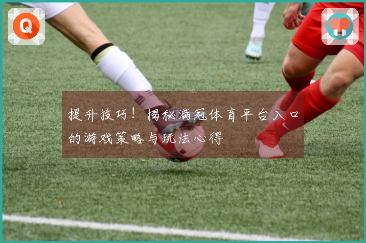 提升技巧！揭秘满冠体育平台入口的游戏策略与玩法心得