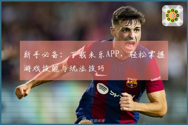 新手必备：下载米乐APP，轻松掌握游戏技能与玩法技巧