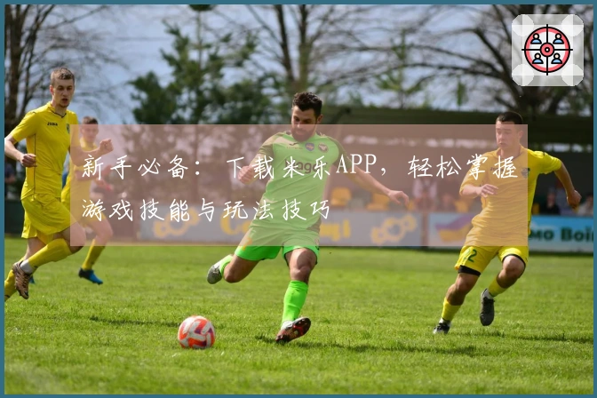 新手必备：下载米乐APP，轻松掌握游戏技能与玩法技巧