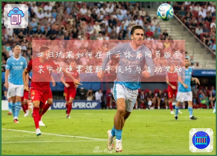 回归玩家如何在开云体育网页版登录中快速掌握新手技巧与活动奖励