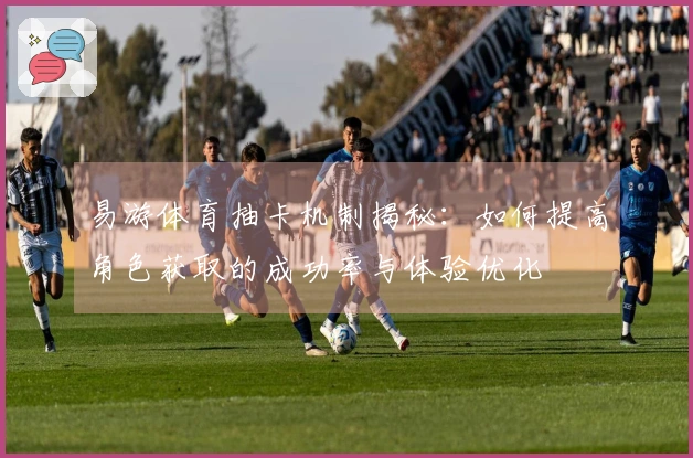 易游体育抽卡机制揭秘：如何提高角色获取的成功率与体验优化